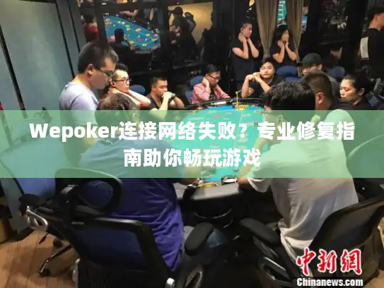 Wepoker连接网络失败？专业修复指南助你畅玩游戏
