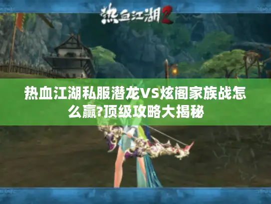 热血江湖私服潜龙VS炫阁家族战怎么赢?顶级攻略大揭秘