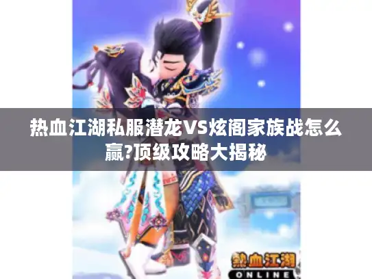 热血江湖私服潜龙VS炫阁家族战怎么赢?顶级攻略大揭秘