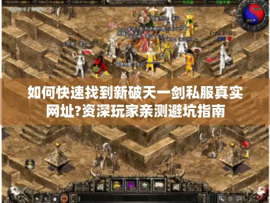 如何快速找到新破天一剑私服真实网址?资深玩家亲测避坑指南 如何快速找到新破天一剑私服真实网址?资深玩家亲测避坑指南