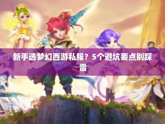 新手选梦幻西游私服？5个避坑要点别踩雷