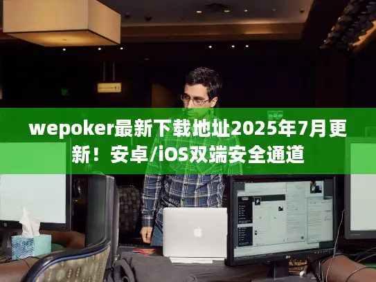 wepoker最新下载地址2025年7月更新！安卓/iOS双端安全通道
