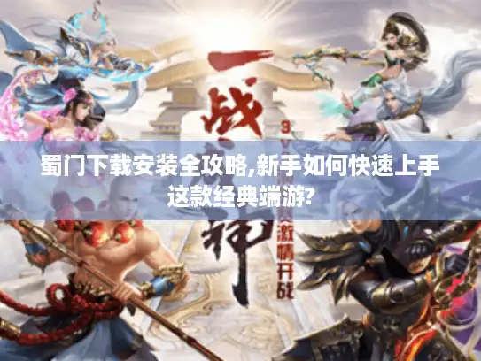 蜀门下载安装全攻略,新手如何快速上手这款经典端游?