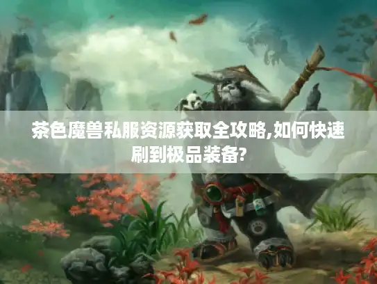 茶色魔兽私服资源获取全攻略,如何快速刷到极品装备?