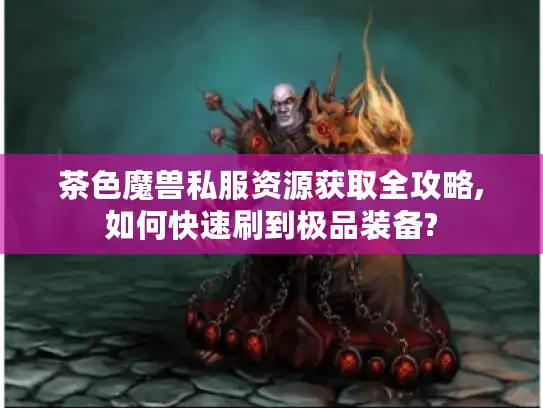 茶色魔兽私服资源获取全攻略,如何快速刷到极品装备?