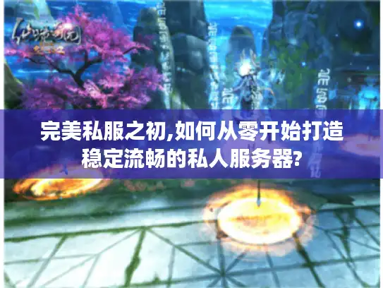 完美私服之初,如何从零开始打造稳定流畅的私人服务器?