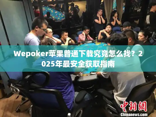 Wepoker苹果普通下载究竟怎么找？2025年最安全获取指南