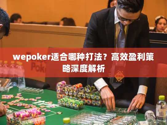 wepoker适合哪种打法？高效盈利策略深度解析