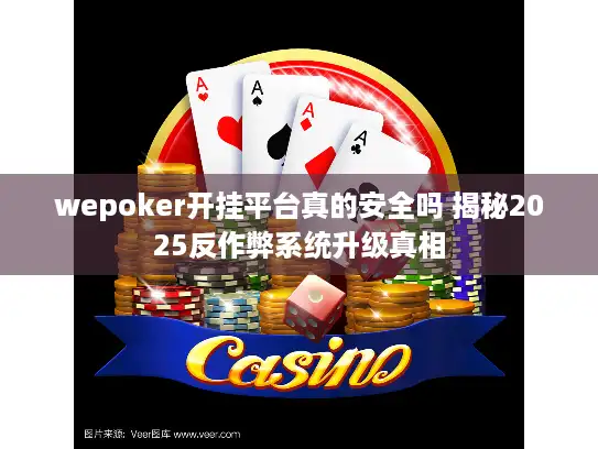 wepoker开挂平台真的安全吗 揭秘2025反作弊系统升级真相