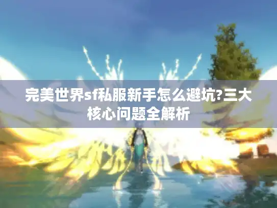 完美世界sf私服新手怎么避坑?三大核心问题全解析 完美世界sf私服新手怎么避坑?三大核心问题全解析