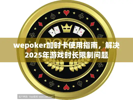 wepoker加时卡使用指南，解决2025年游戏时长限制问题
