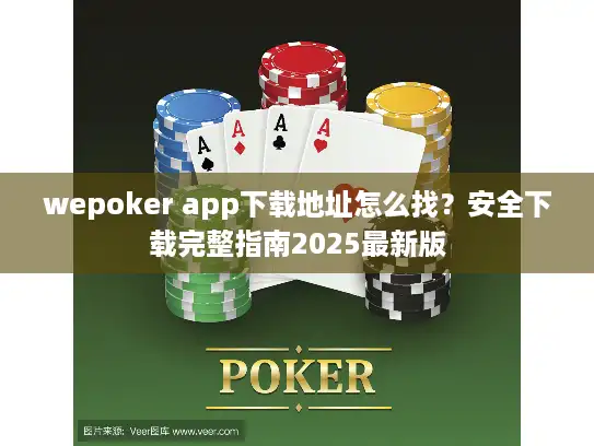 wepoker app下载地址怎么找？安全下载完整指南2025最新版