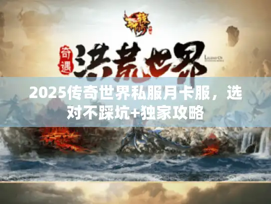 2025传奇世界私服月卡服,选对不踩坑+独家攻略 2025传奇世界私服月卡服,选对不踩坑+独家攻略