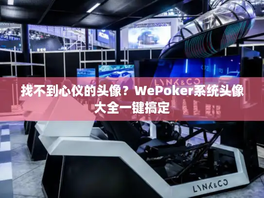 找不到心仪的头像？WePoker系统头像大全一键搞定
