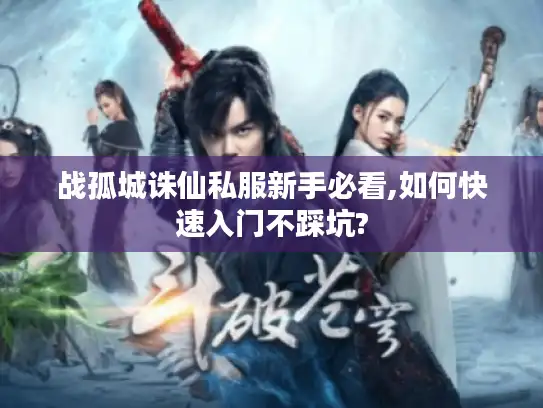 战孤城诛仙私服新手必看,如何快速入门不踩坑?