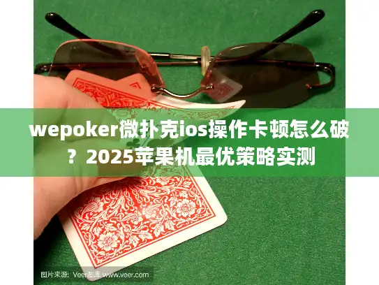 wepoker微扑克ios操作卡顿怎么破？2025苹果机最优策略实测