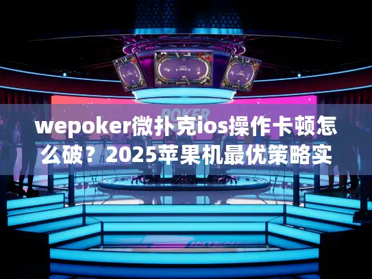 wepoker微扑克ios操作卡顿怎么破？2025苹果机最优策略实测
