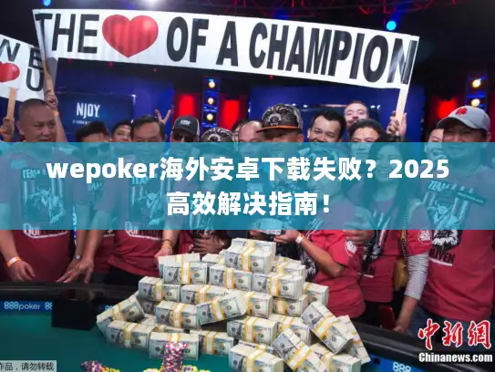 wepoker海外安卓下载失败？2025高效解决指南！