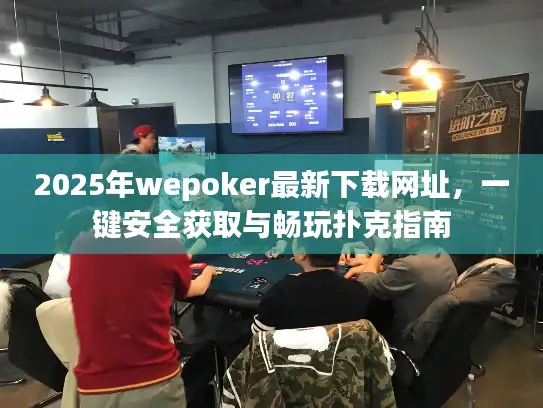 2025年wepoker最新下载网址，一键安全获取与畅玩扑克指南