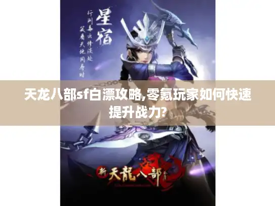 天龙八部sf白漂攻略,零氪玩家如何快速提升战力?