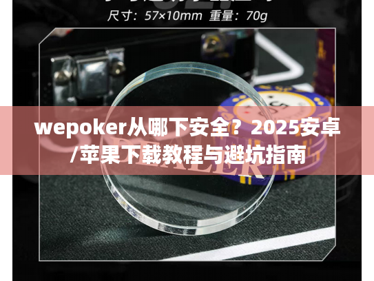 wepoker从哪下安全?2025安卓/苹果下载教程与避坑指南 wepoker从哪下安全?2025安卓/苹果下载教程与避坑指南