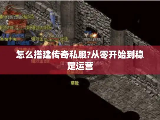 怎么搭建传奇私服?从零开始到稳定运营