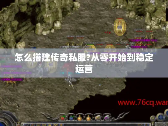 怎么搭建传奇私服?从零开始到稳定运营