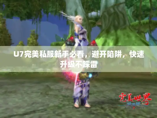 U7完美私服新手必看,避开陷阱,快速升级不踩雷 U7完美私服新手必看,避开陷阱,快速升级不踩雷