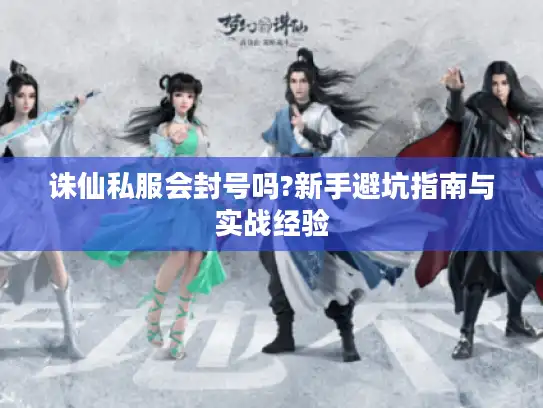 诛仙私服会封号吗?新手避坑指南与实战经验 诛仙私服会封号吗?新手避坑指南与实战经验