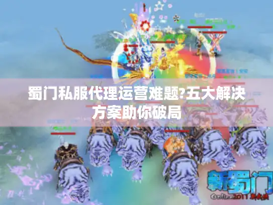 蜀门私服代理运营难题?五大解决方案助你破局 蜀门私服代理运营难题?五大解决方案助你破局