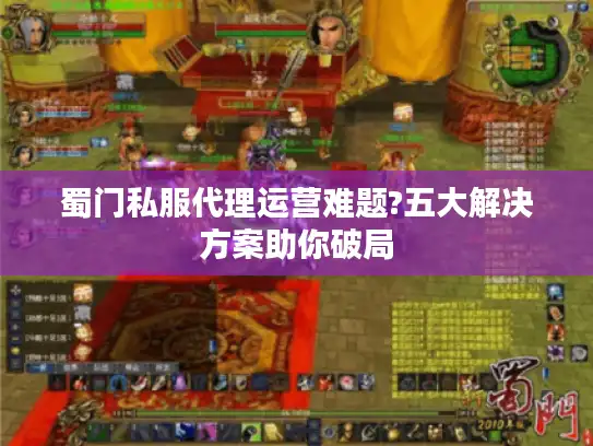 蜀门私服代理运营难题?五大解决方案助你破局 蜀门私服代理运营难题?五大解决方案助你破局