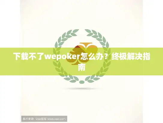 下载不了wepoker怎么办？终极解决指南