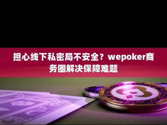 担心线下私密局不安全？wepoker商务圈解决保障难题