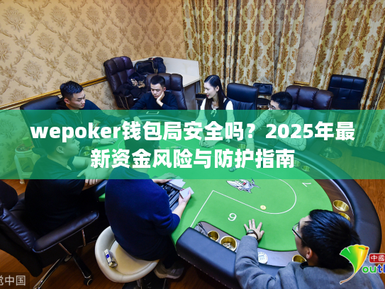 wepoker钱包局安全吗?2025年最新资金风险与防护指南 wepoker钱包局安全吗?2025年最新资金风险与防护指南