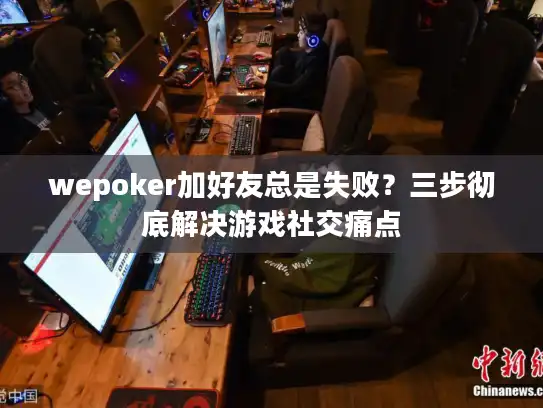 wepoker加好友总是失败？三步彻底解决游戏社交痛点