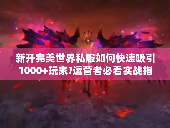 新开完美世界私服如何快速吸引1000+玩家?运营者必看实战指南