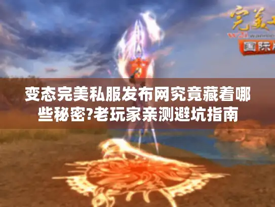 变态完美私服发布网究竟藏着哪些秘密?老玩家亲测避坑指南