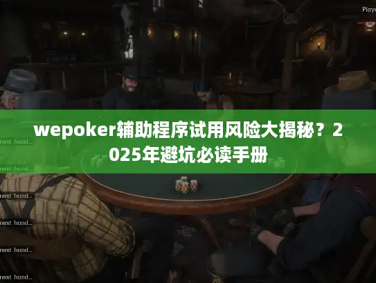 wepoker辅助程序试用风险大揭秘?2025年避坑必读手册 wepoker辅助程序试用风险大揭秘?2025年避坑必读手册