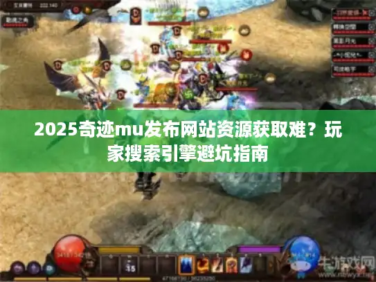 2025奇迹mu发布网站资源获取难？玩家搜索引擎避坑指南