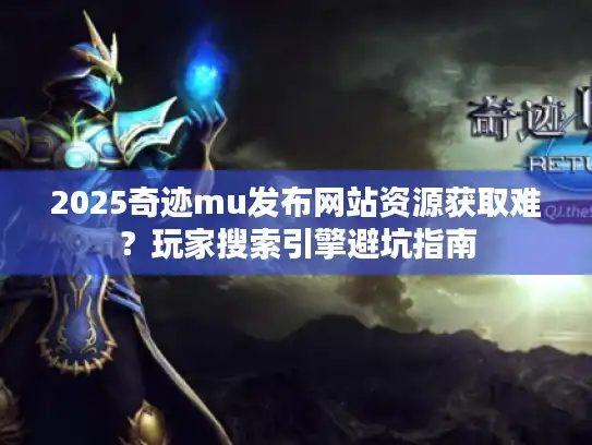 2025奇迹mu发布网站资源获取难？玩家搜索引擎避坑指南