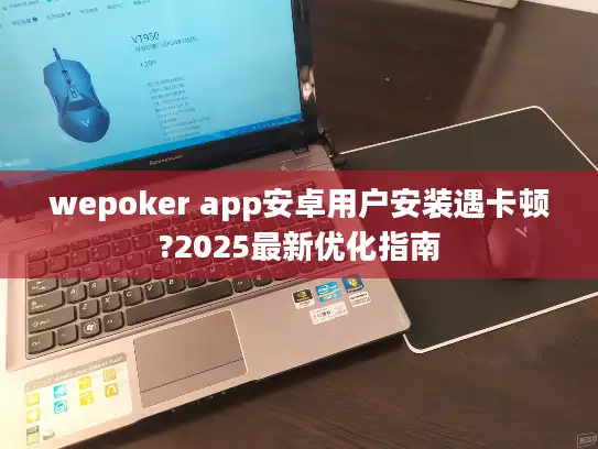 wepoker app安卓用户安装遇卡顿?2025最新优化指南