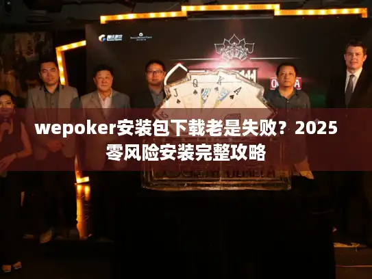 wepoker安装包下载老是失败？2025零风险安装完整攻略