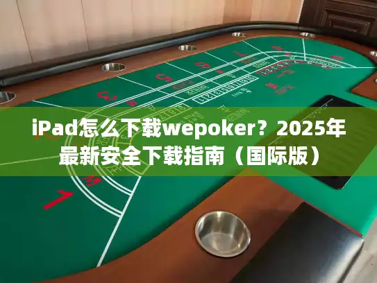 iPad怎么下载wepoker？2025年最新安全下载指南（国际版）