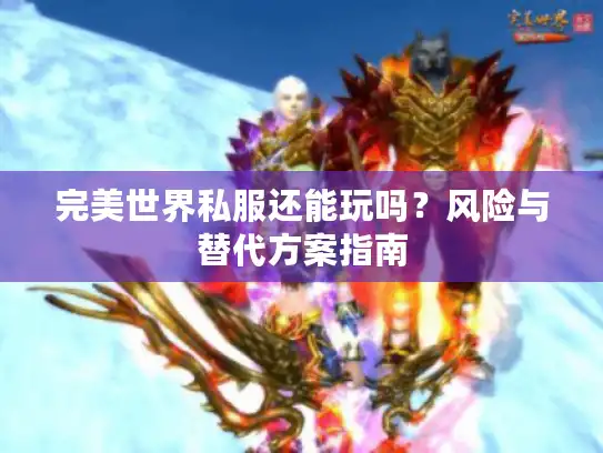 完美世界私服还能玩吗?风险与替代方案指南 完美世界私服还能玩吗?风险与替代方案指南