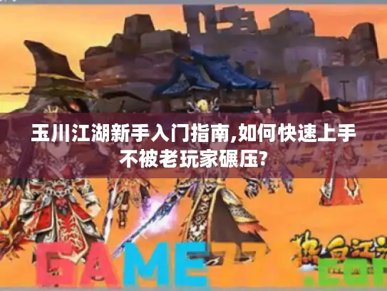 玉川江湖新手入门指南,如何快速上手不被老玩家碾压?