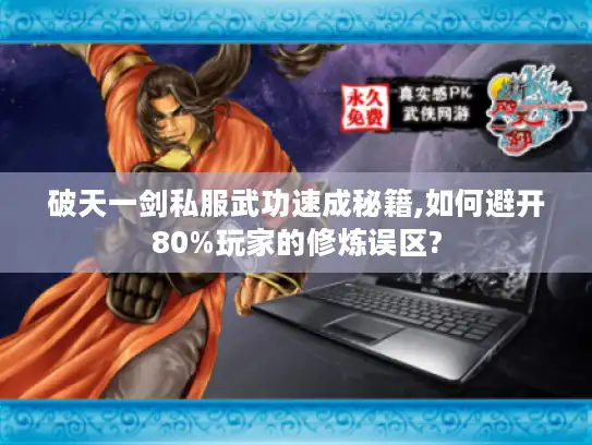 破天一剑私服武功速成秘籍,如何避开80%玩家的修炼误区?