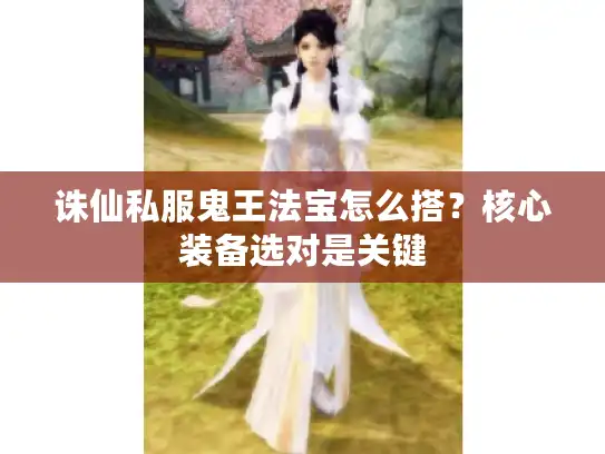 诛仙私服鬼王法宝怎么搭?核心装备选对是关键 诛仙私服鬼王法宝怎么搭?核心装备选对是关键
