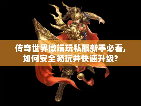 传奇世界微端玩私服新手必看,如何安全畅玩并快速升级?
