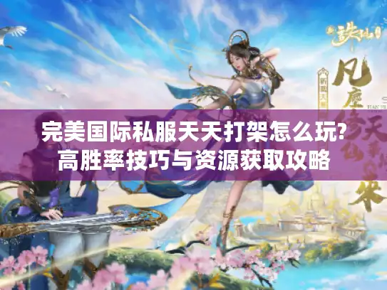 完美国际私服天天打架怎么玩?高胜率技巧与资源获取攻略