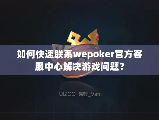 如何快速联系wepoker官方客服中心解决游戏问题？